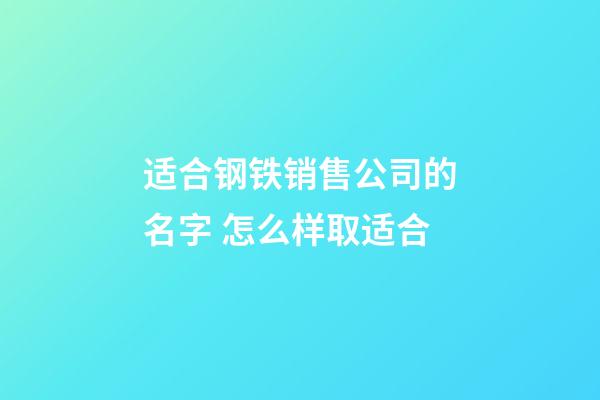 适合钢铁销售公司的名字 怎么样取适合-第1张-公司起名-玄机派
